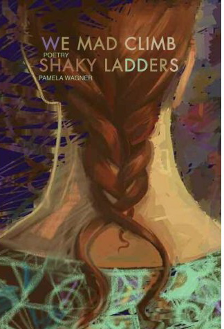 We Mad Climb Shaky Ladders: Poems by Pamela Spiro Wagner
